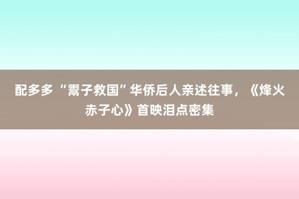 配多多 “鬻子救国”华侨后人亲述往事，《烽火赤子心》首映泪点密集