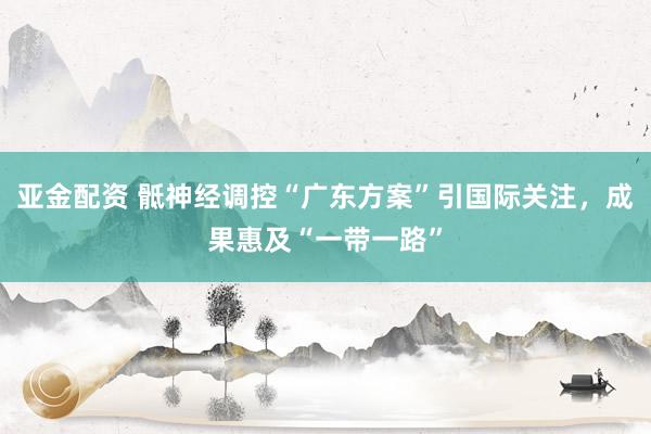 亚金配资 骶神经调控“广东方案”引国际关注，成果惠及“一带一路”