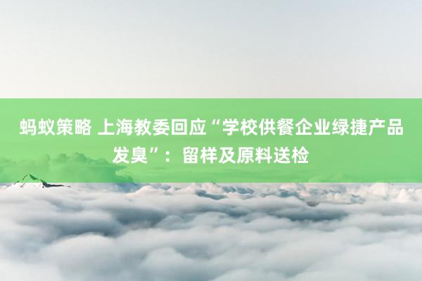 蚂蚁策略 上海教委回应“学校供餐企业绿捷产品发臭”：留样及原料送检