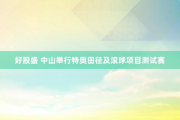 好股盛 中山举行特奥田径及滚球项目测试赛