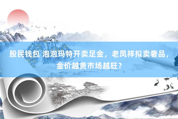 股民钱包 泡泡玛特开卖足金，老凤祥拟卖奢品，金价越贵市场越旺？