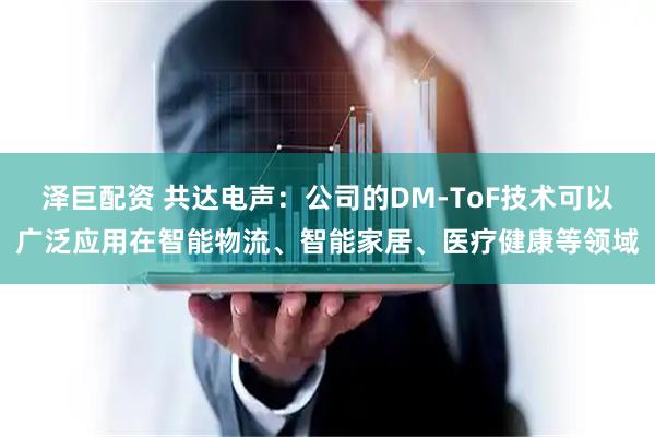 泽巨配资 共达电声：公司的DM-ToF技术可以广泛应用在智能物流、智能家居、医疗健康等领域