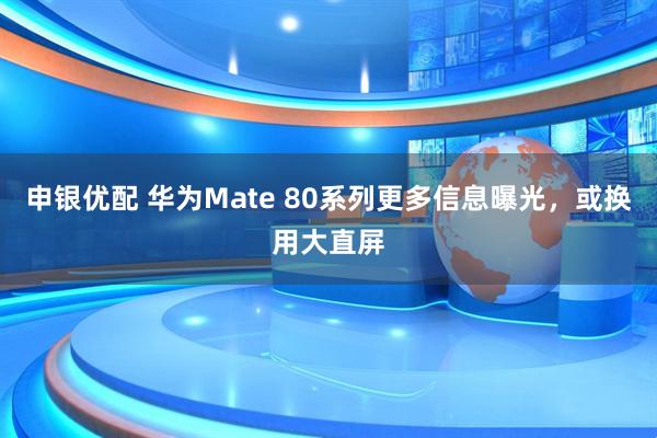申银优配 华为Mate 80系列更多信息曝光，或换用大直屏
