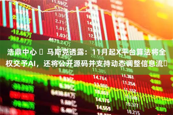 浩鼎中心 ​马斯克透露：11月起X平台算法将全权交予AI，还将公开源码并支持动态调整信息流​