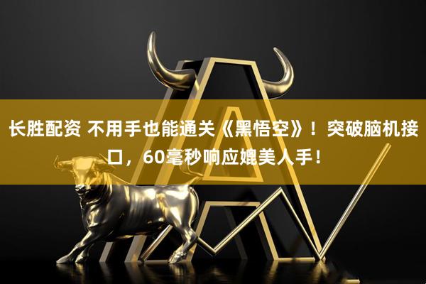 长胜配资 不用手也能通关《黑悟空》！突破脑机接口，60毫秒响应媲美人手！