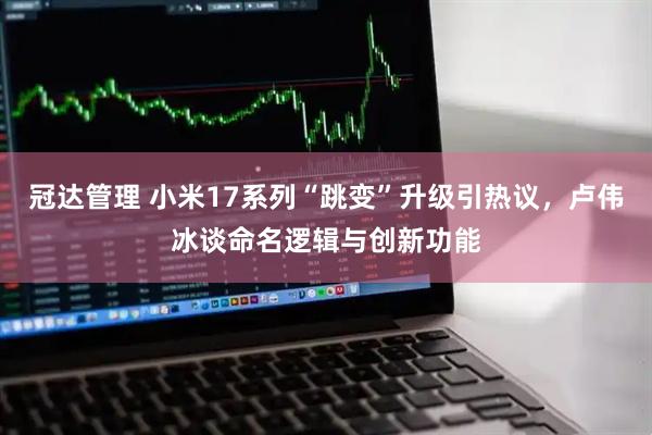 冠达管理 小米17系列“跳变”升级引热议，卢伟冰谈命名逻辑与创新功能