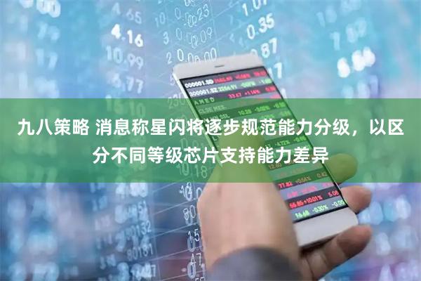 九八策略 消息称星闪将逐步规范能力分级，以区分不同等级芯片支持能力差异