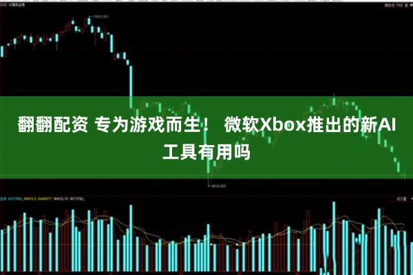 翻翻配资 专为游戏而生！ 微软Xbox推出的新AI工具有用吗