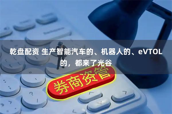 乾盘配资 生产智能汽车的、机器人的、eVTOL的，都来了光谷