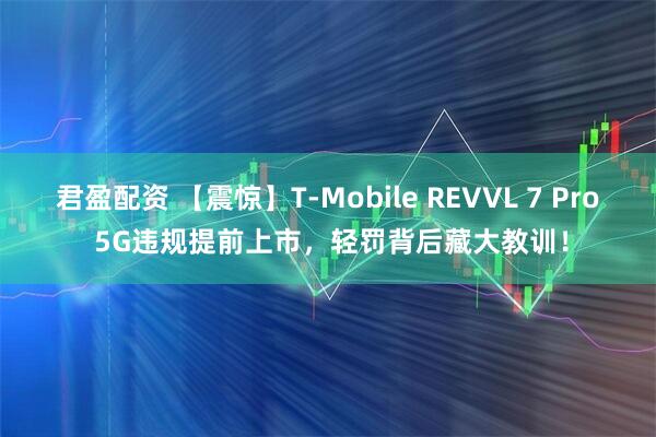 君盈配资 【震惊】T‑Mobile REVVL 7 Pro 5G违规提前上市，轻罚背后藏大教训！