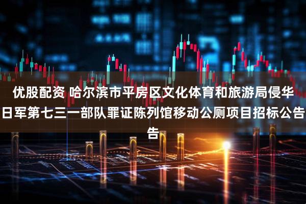 优股配资 哈尔滨市平房区文化体育和旅游局侵华日军第七三一部队罪证陈列馆移动公厕项目招标公告