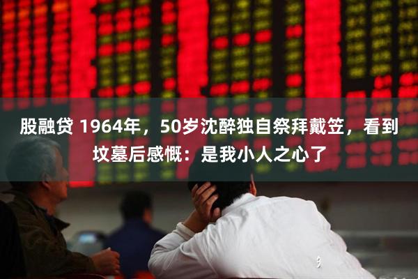 股融贷 1964年，50岁沈醉独自祭拜戴笠，看到坟墓后感慨：是我小人之心了