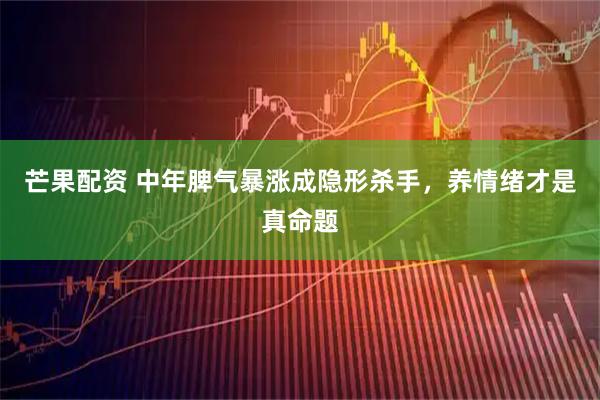 芒果配资 中年脾气暴涨成隐形杀手，养情绪才是真命题