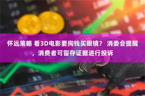 怀远策略 看3D电影要掏钱买眼镜？ 消委会提醒，消费者可留存证据进行投诉