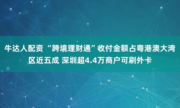 牛达人配资 “跨境理财通”收付金额占粤港澳大湾区近五成 深圳超4.4万商户可刷外卡