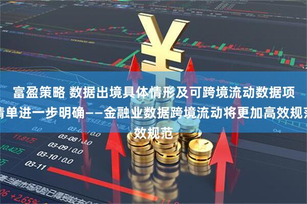 富盈策略 数据出境具体情形及可跨境流动数据项清单进一步明确——金融业数据跨境流动将更加高效规范