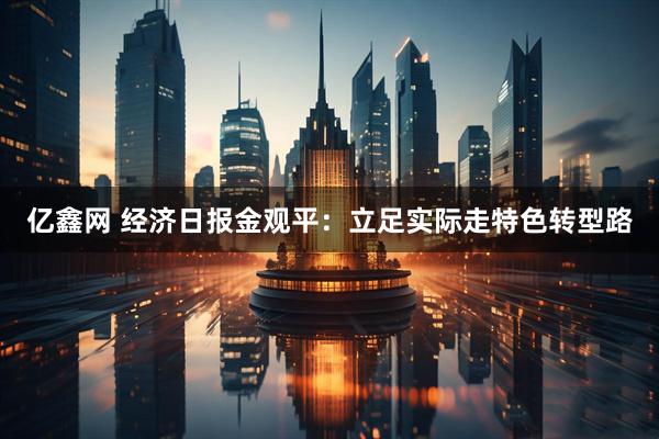 亿鑫网 经济日报金观平：立足实际走特色转型路