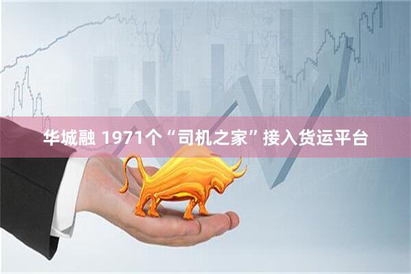 华城融 1971个“司机之家”接入货运平台