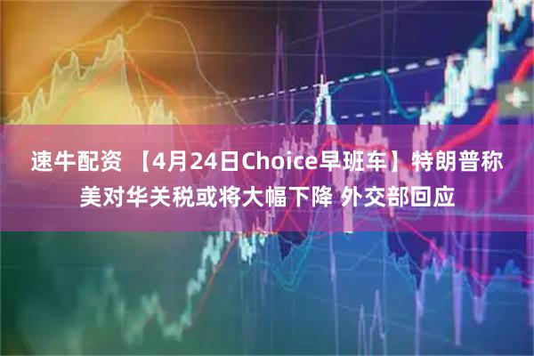 速牛配资 【4月24日Choice早班车】特朗普称美对华关税或将大幅下降 外交部回应