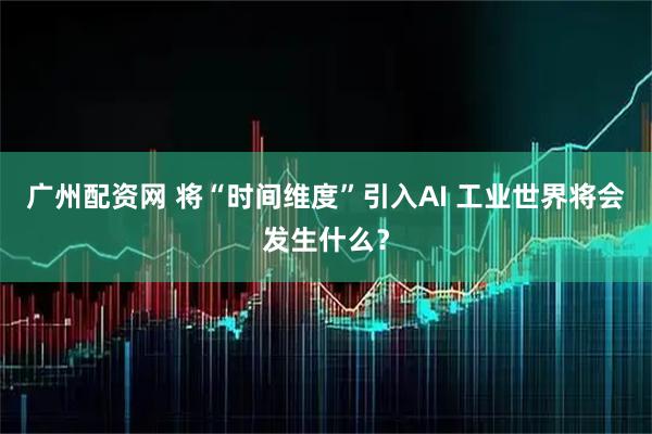 广州配资网 将“时间维度”引入AI 工业世界将会发生什么？