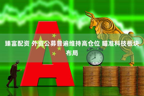 臻富配资 外资公募普遍维持高仓位 瞄准科技板块布局