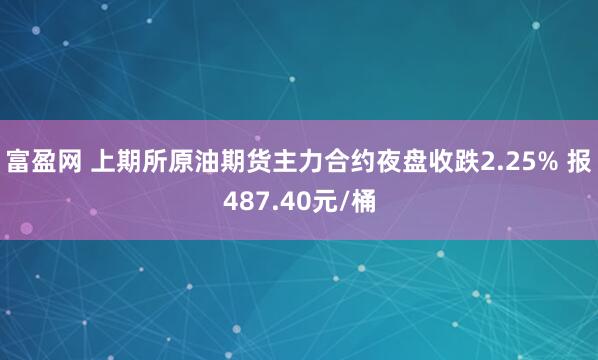 富盈网 上期所原油期货主力合约夜盘收跌2.25% 报487.40元/桶