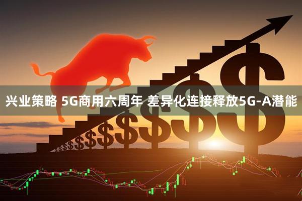 兴业策略 5G商用六周年 差异化连接释放5G-A潜能