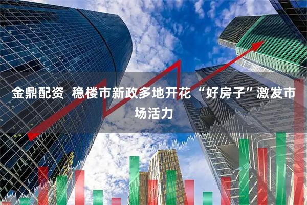 金鼎配资  稳楼市新政多地开花 “好房子”激发市场活力
