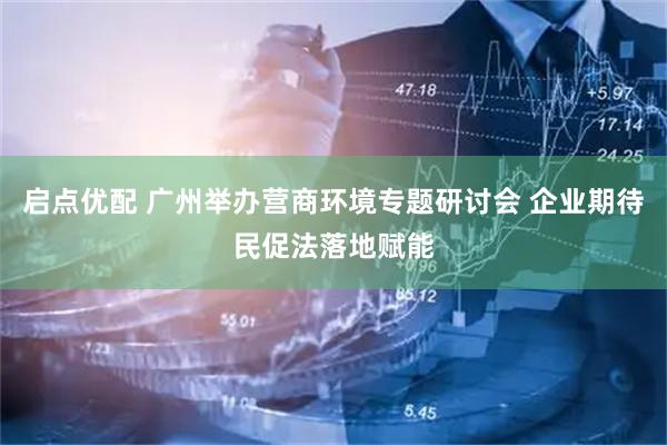 启点优配 广州举办营商环境专题研讨会 企业期待民促法落地赋能