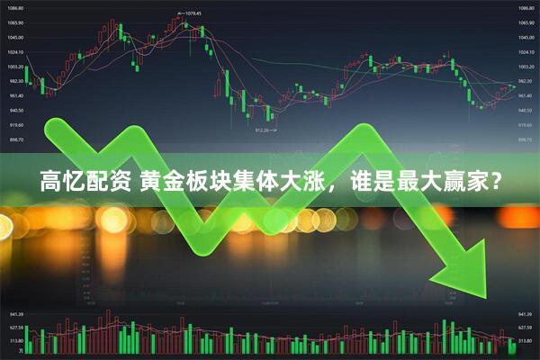 高忆配资 黄金板块集体大涨，谁是最大赢家？