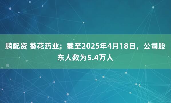鹏配资 葵花药业：截至2025年4月18日，公司股东人数为5.4万人