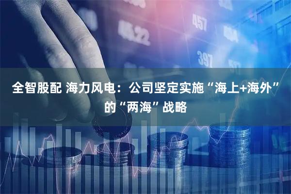 全智股配 海力风电：公司坚定实施“海上+海外”的“两海”战略