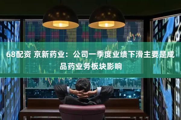 68配资 京新药业：公司一季度业绩下滑主要是成品药业务板块影响