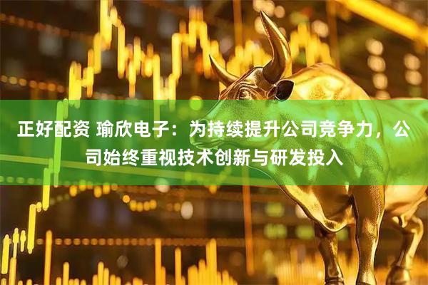 正好配资 瑜欣电子：为持续提升公司竞争力，公司始终重视技术创新与研发投入