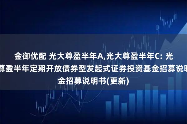 金御优配 光大尊盈半年A,光大尊盈半年C: 光大保德信尊盈半年定期开放债券型发起式证券投资基金招募说明书(更新)