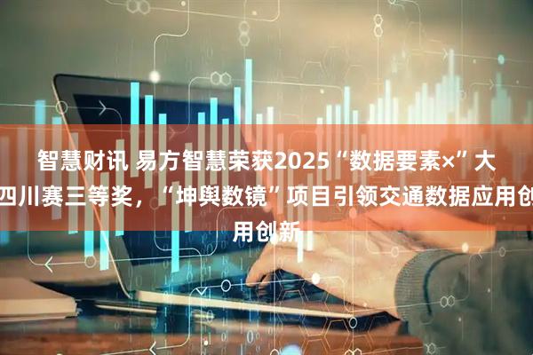 智慧财讯 易方智慧荣获2025“数据要素×”大赛四川赛三等奖，“坤舆数镜”项目引领交通数据应用创新