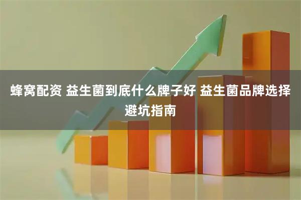 蜂窝配资 益生菌到底什么牌子好 益生菌品牌选择避坑指南