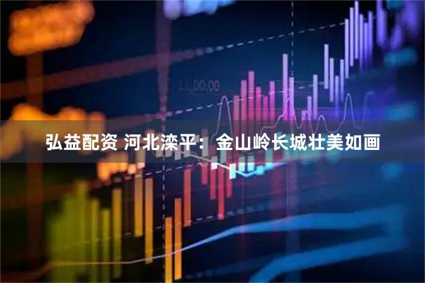 弘益配资 河北滦平：金山岭长城壮美如画