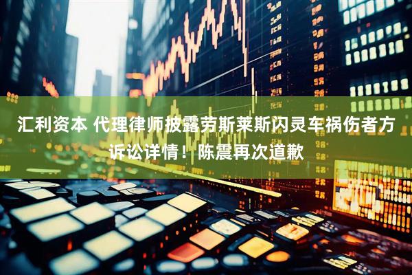 汇利资本 代理律师披露劳斯莱斯闪灵车祸伤者方诉讼详情！陈震再次道歉
