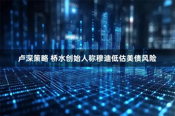 卢深策略 桥水创始人称穆迪低估美债风险