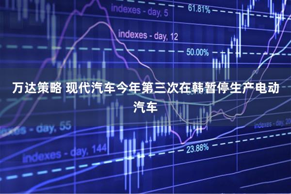 万达策略 现代汽车今年第三次在韩暂停生产电动汽车
