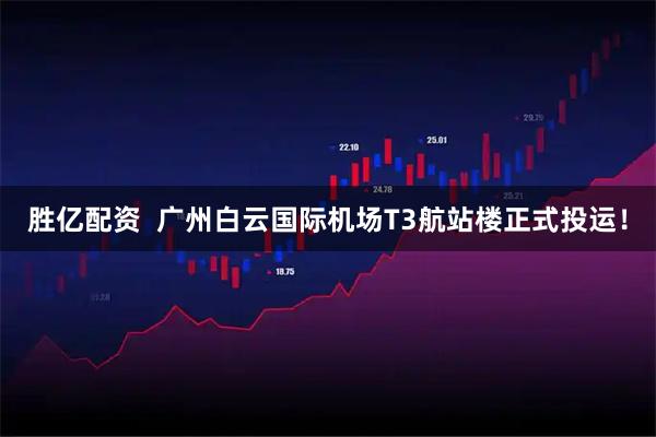 胜亿配资  广州白云国际机场T3航站楼正式投运！