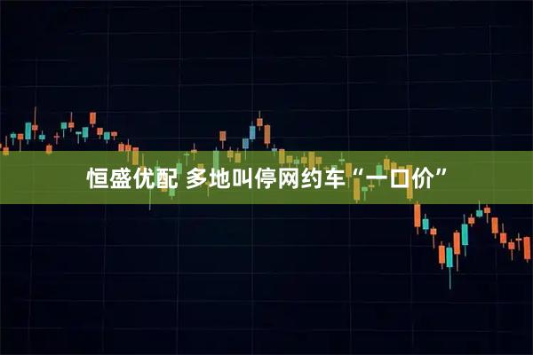 恒盛优配 多地叫停网约车“一口价”