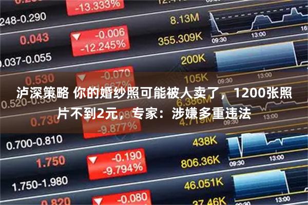 泸深策略 你的婚纱照可能被人卖了，1200张照片不到2元，专家：涉嫌多重违法