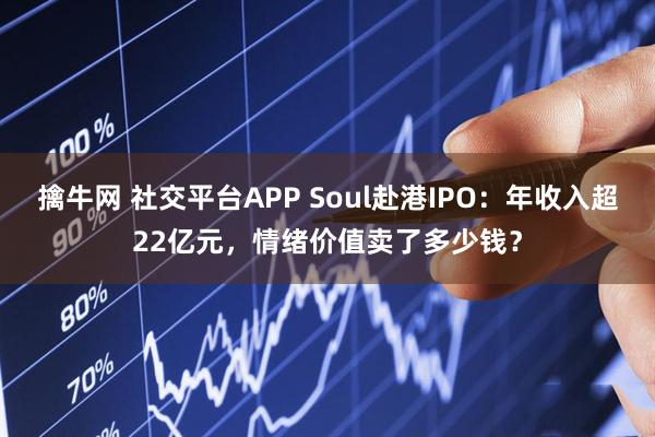 擒牛网 社交平台APP Soul赴港IPO：年收入超22亿元，情绪价值卖了多少钱？