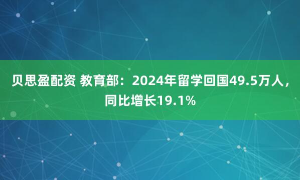 贝思盈配资 教育部：2024年留学回国49.5万人，同比增长19.1%