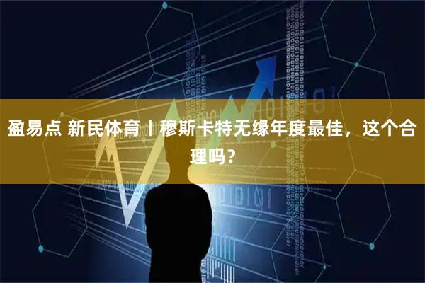 盈易点 新民体育丨穆斯卡特无缘年度最佳，这个合理吗？