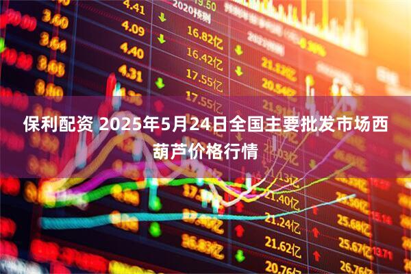 保利配资 2025年5月24日全国主要批发市场西葫芦价格行情