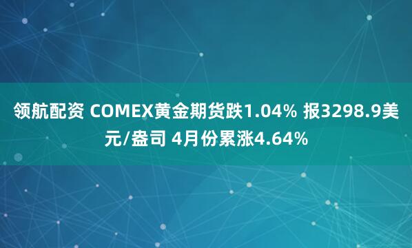 领航配资 COMEX黄金期货跌1.04% 报3298.9美元/盎司 4月份累涨4.64%