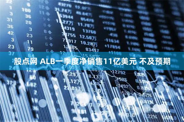 股点网 ALB一季度净销售11亿美元 不及预期